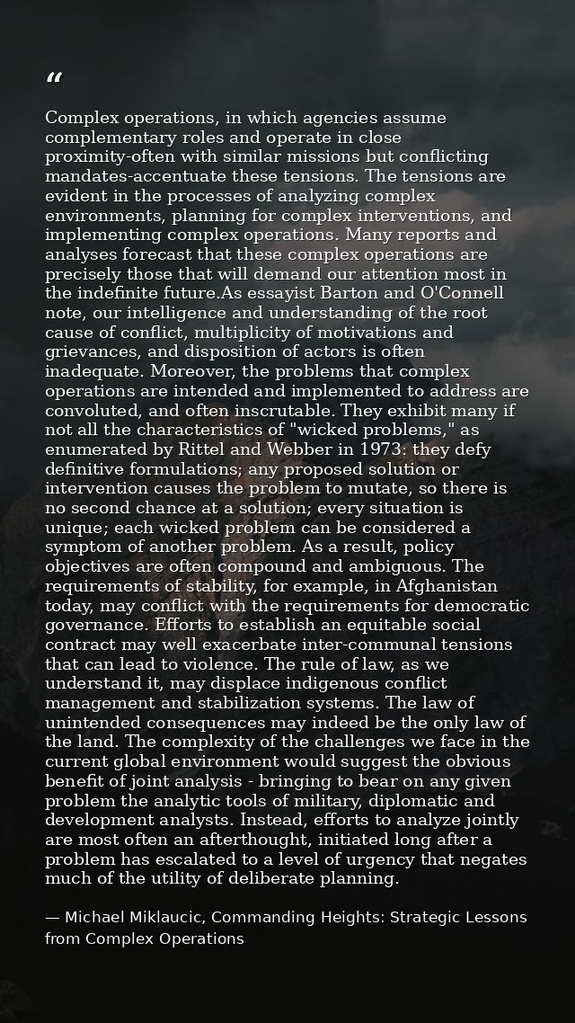 Complex operations, in which agencies assume complementary roles and operate in close proximity-often with similar missi — Michael Miklaucic, Commanding Heights: Strategic Lessons from Complex Operations