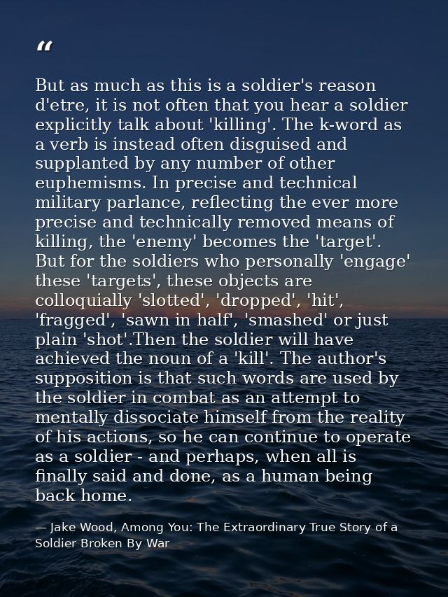But as much as this is a soldier's reason d'etre, it is not often that you hear a soldier explicitly talk about 'killing — Jake Wood, Among You: The Extraordinary True Story of a Soldier Broken By War