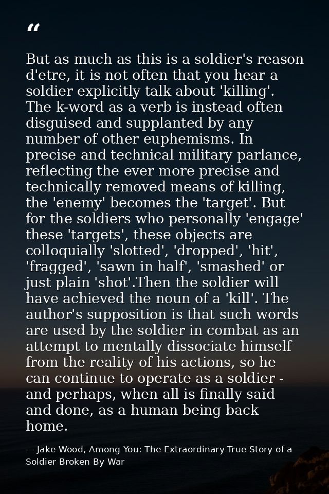 But as much as this is a soldier's reason d'etre, it is not often that you hear a soldier explicitly talk about 'killing — Jake Wood, Among You: The Extraordinary True Story of a Soldier Broken By War
