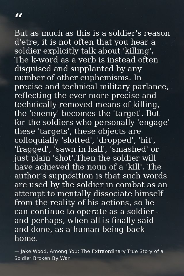 But as much as this is a soldier's reason d'etre, it is not often that you hear a soldier explicitly talk about 'killing — Jake Wood, Among You: The Extraordinary True Story of a Soldier Broken By War