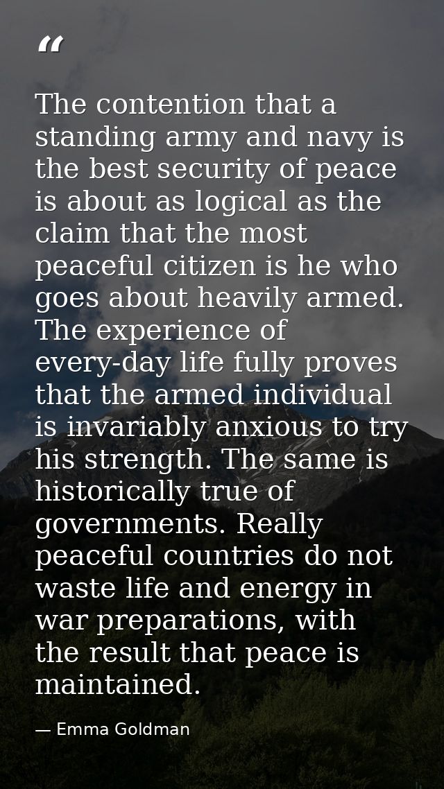 The contention that a standing army and navy is the best security of peace is about as logical as the claim that the mos — Emma Goldman