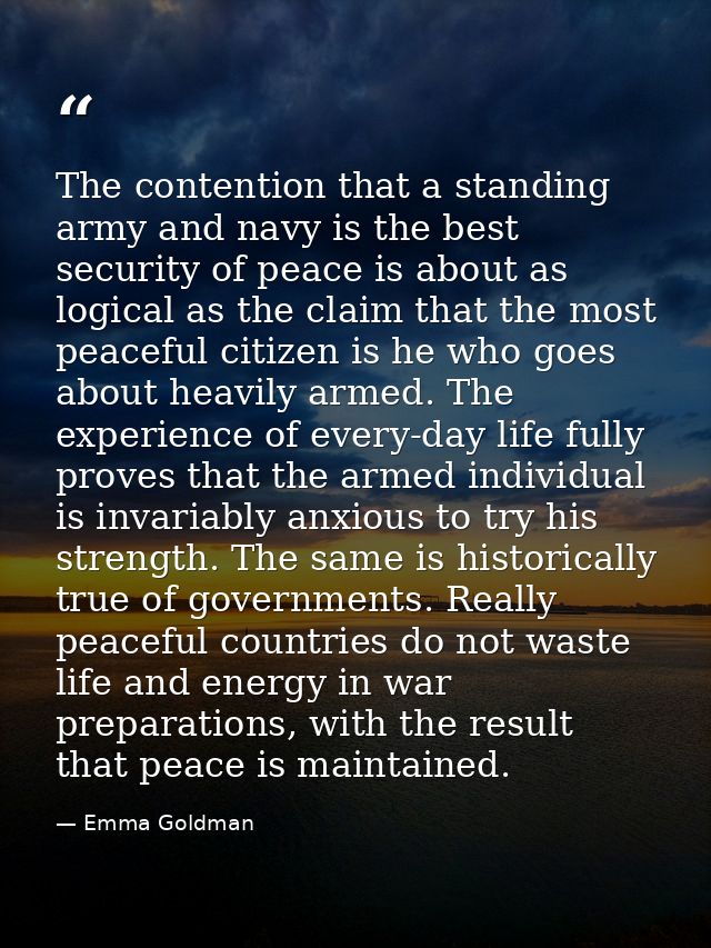 The contention that a standing army and navy is the best security of peace is about as logical as the claim that the mos — Emma Goldman