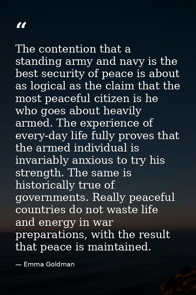 The contention that a standing army and navy is the best security of peace is about as logical as the claim that the mos — Emma Goldman