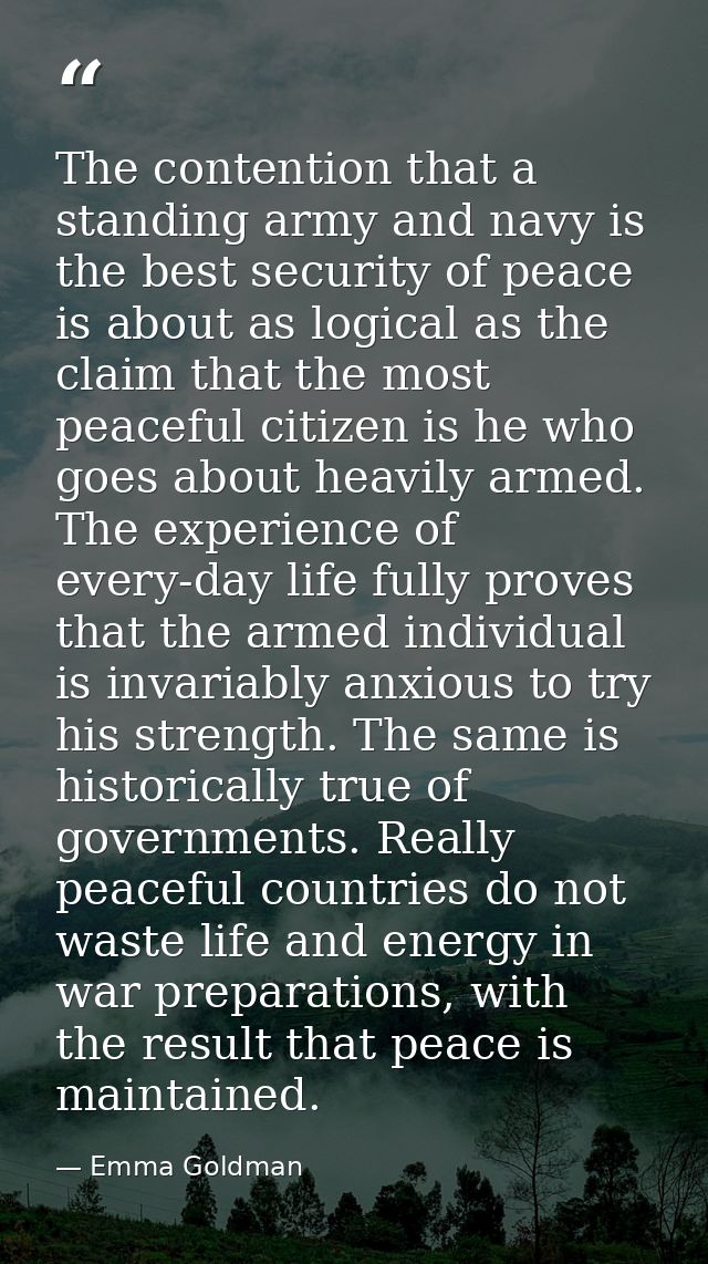 The contention that a standing army and navy is the best security of peace is about as logical as the claim that the mos — Emma Goldman