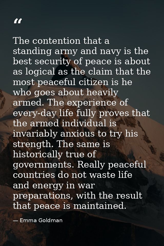 The contention that a standing army and navy is the best security of peace is about as logical as the claim that the mos — Emma Goldman