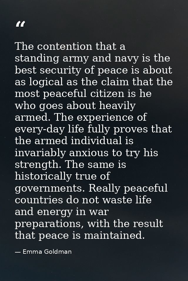 The contention that a standing army and navy is the best security of peace is about as logical as the claim that the mos — Emma Goldman