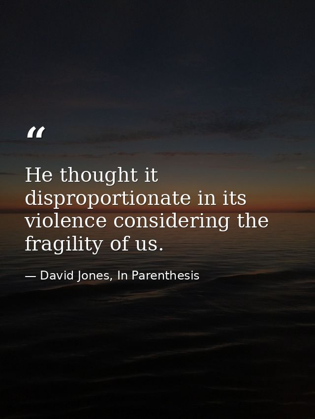 He thought it disproportionate in its violence considering the fragility of us. — David Jones, In Parenthesis