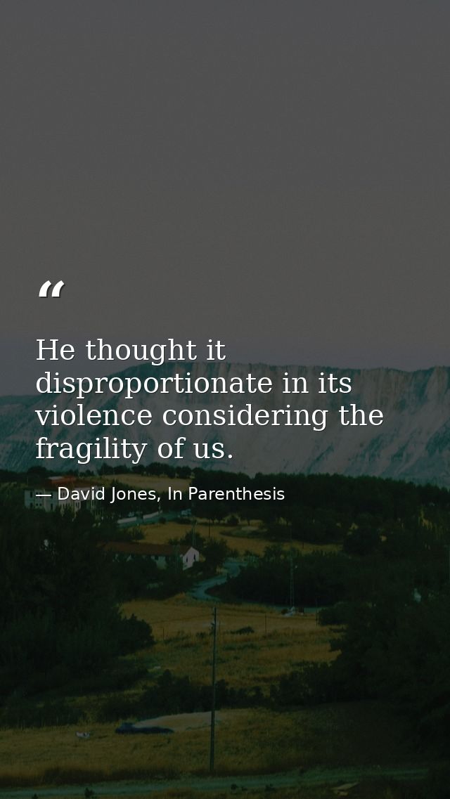 He thought it disproportionate in its violence considering the fragility of us. — David Jones, In Parenthesis