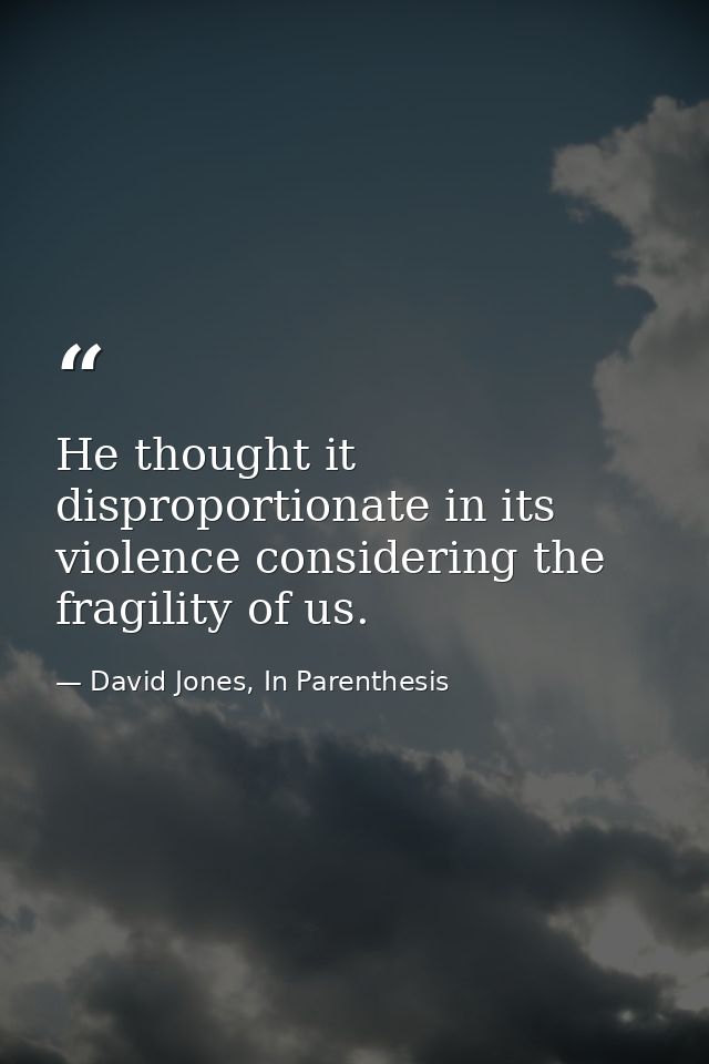 He thought it disproportionate in its violence considering the fragility of us. — David Jones, In Parenthesis