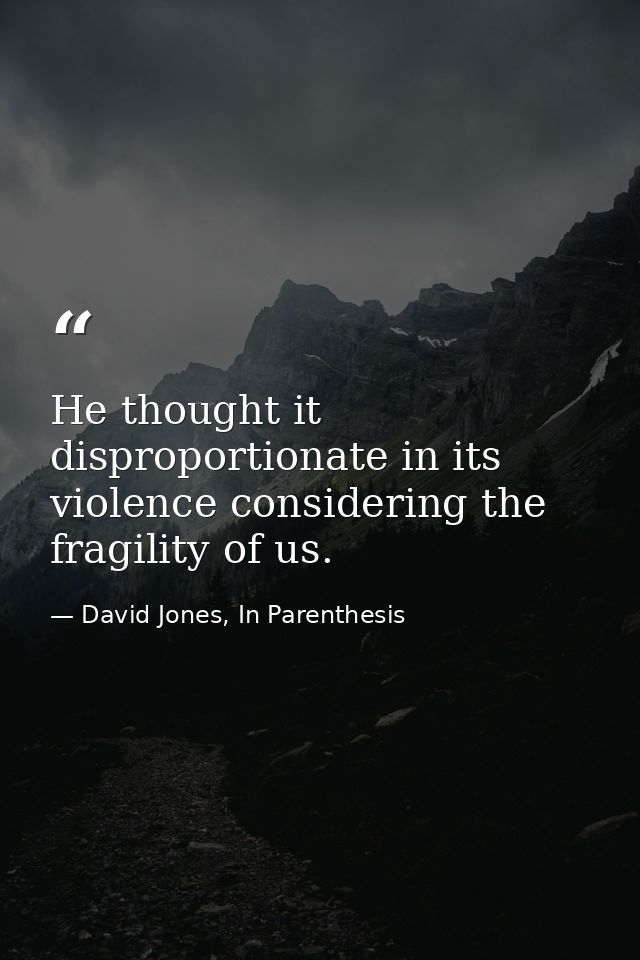 He thought it disproportionate in its violence considering the fragility of us. — David Jones, In Parenthesis