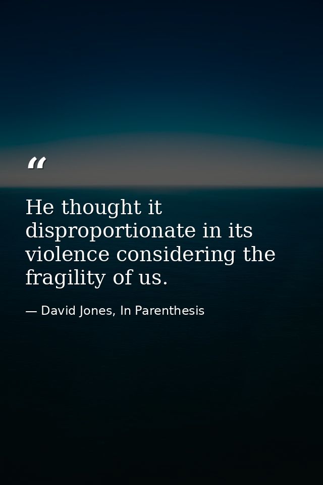 He thought it disproportionate in its violence considering the fragility of us. — David Jones, In Parenthesis