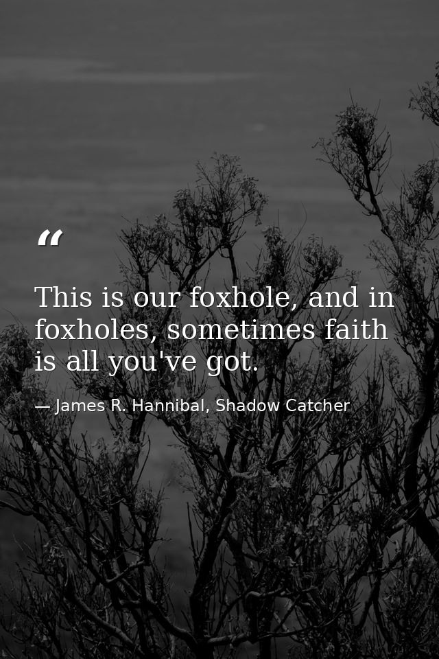 This is our foxhole, and in foxholes, sometimes faith is all you've got. — James R. Hannibal, Shadow Catcher