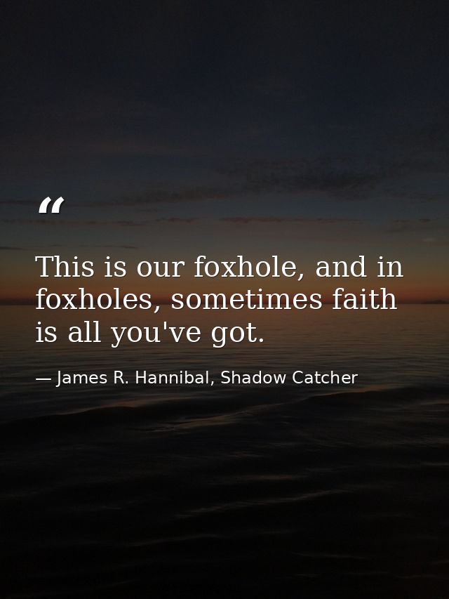 This is our foxhole, and in foxholes, sometimes faith is all you've got. — James R. Hannibal, Shadow Catcher
