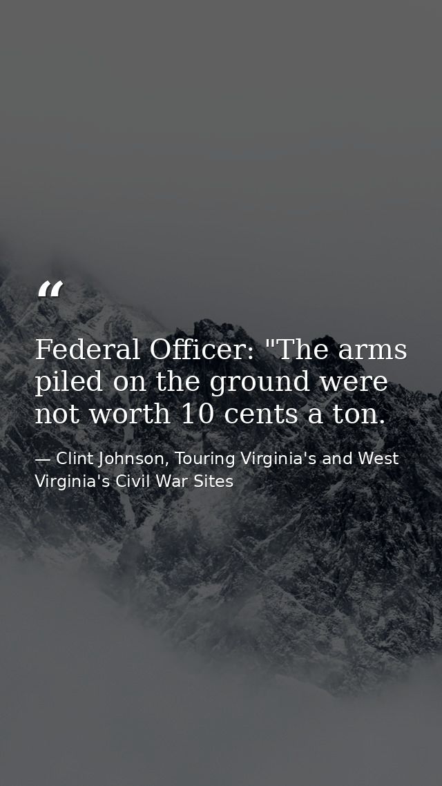 Federal Officer: "The arms piled on the ground were not worth 10 cents a ton. — Clint Johnson, Touring Virginia's and West Virginia's Civil War Sites