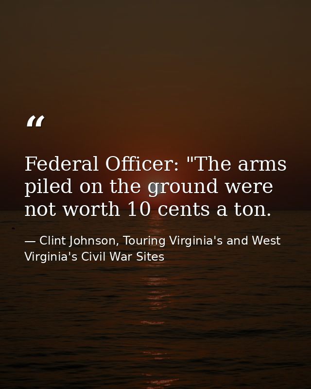 Federal Officer: "The arms piled on the ground were not worth 10 cents a ton. — Clint Johnson, Touring Virginia's and West Virginia's Civil War Sites