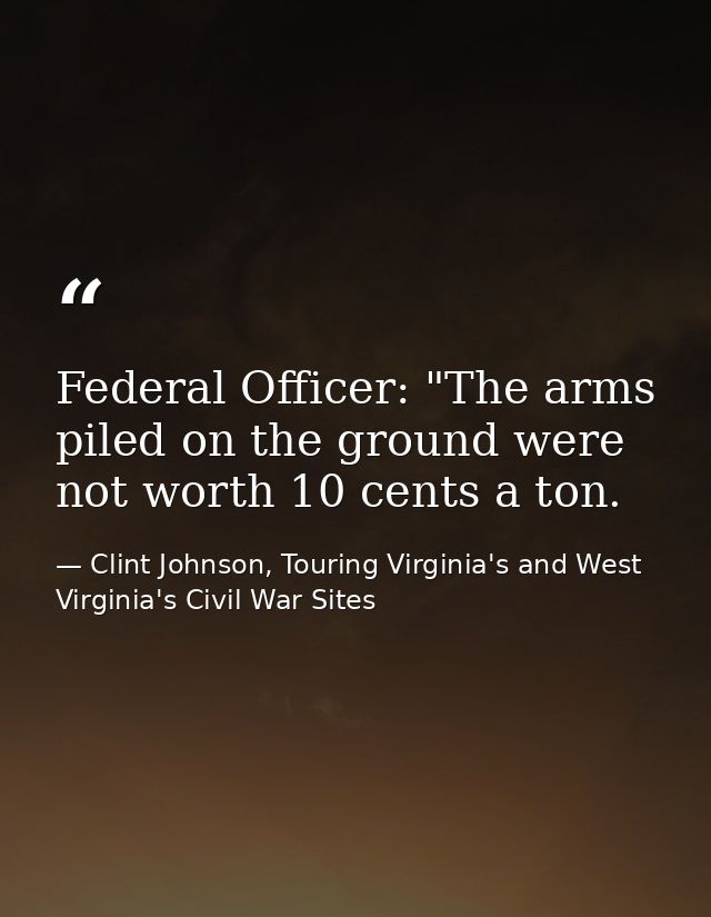 Federal Officer: "The arms piled on the ground were not worth 10 cents a ton. — Clint Johnson, Touring Virginia's and West Virginia's Civil War Sites