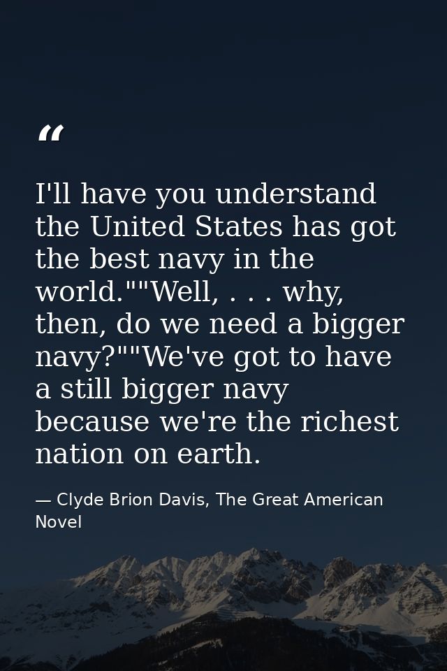 I'll have you understand the United States has got the best navy in the world.""Well, . . . why, then, do we need a bigg — Clyde Brion Davis, The Great American Novel