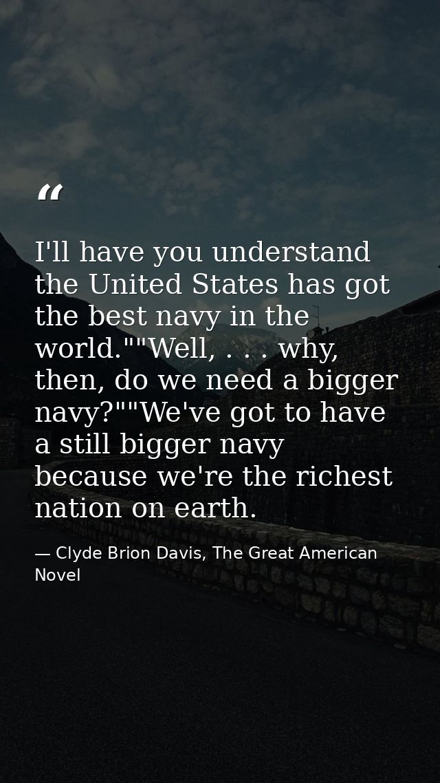 I'll have you understand the United States has got the best navy in the world.""Well, . . . why, then, do we need a bigg — Clyde Brion Davis, The Great American Novel