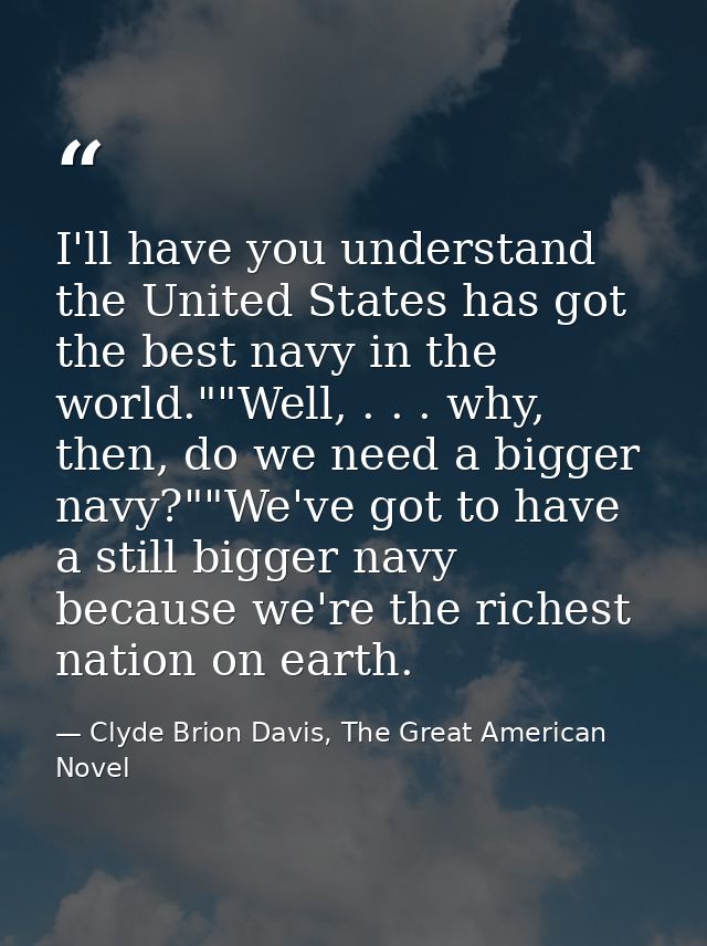 I'll have you understand the United States has got the best navy in the world.""Well, . . . why, then, do we need a bigg — Clyde Brion Davis, The Great American Novel