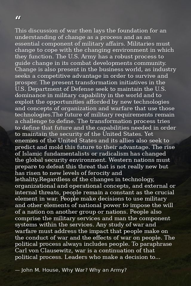 This discussion of war then lays the foundation for an understanding of change as a process and as an essential componen — John M. House, Why War? Why an Army?