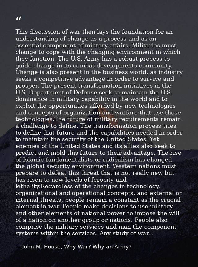 This discussion of war then lays the foundation for an understanding of change as a process and as an essential componen — John M. House, Why War? Why an Army?