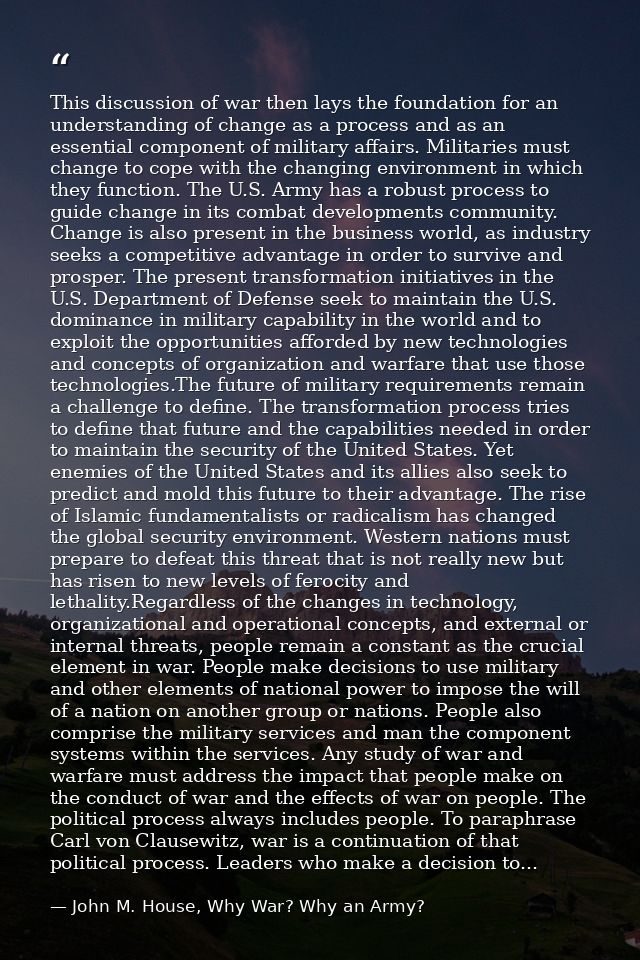 This discussion of war then lays the foundation for an understanding of change as a process and as an essential componen — John M. House, Why War? Why an Army?