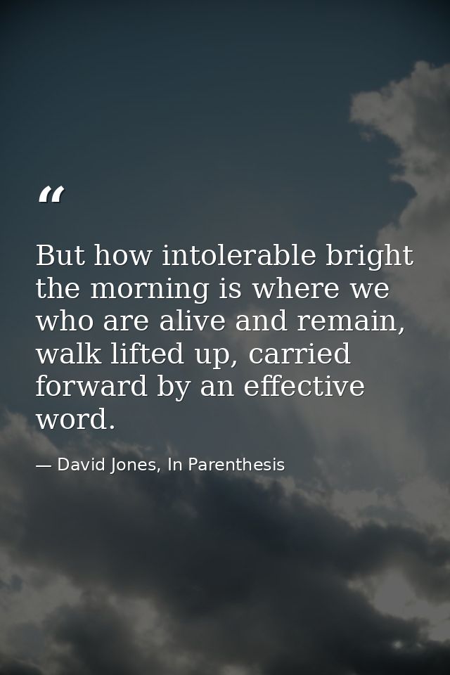 But how intolerable bright the morning is where we who are alive and remain, walk lifted up, carried forward by an effec — David Jones, In Parenthesis