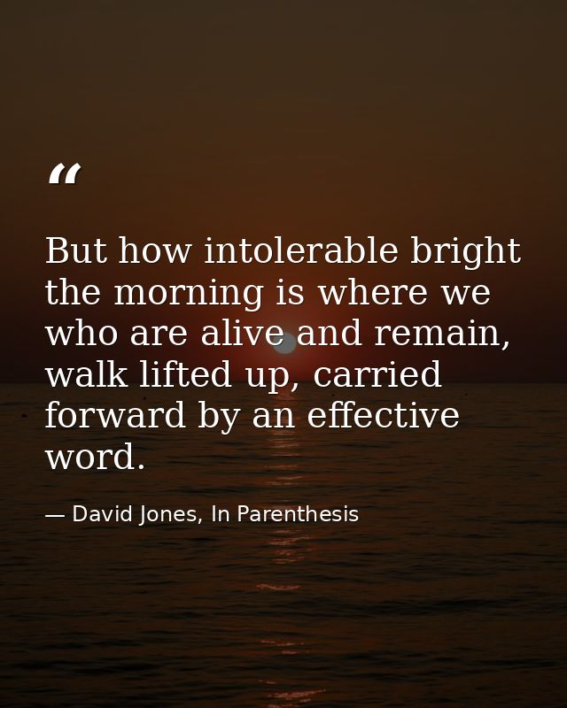 But how intolerable bright the morning is where we who are alive and remain, walk lifted up, carried forward by an effec — David Jones, In Parenthesis