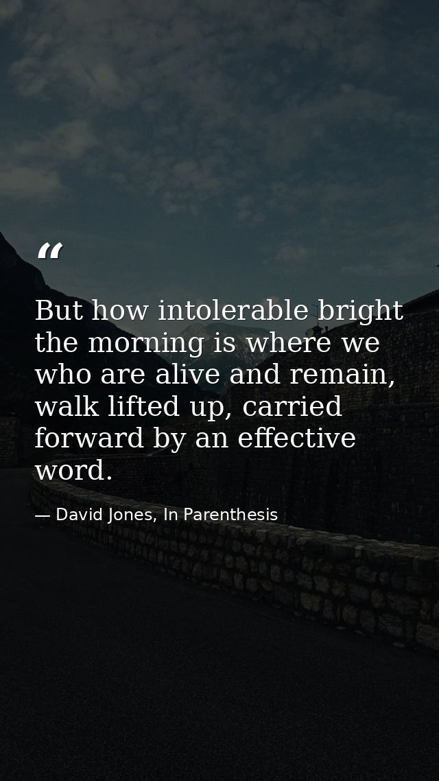 But how intolerable bright the morning is where we who are alive and remain, walk lifted up, carried forward by an effec — David Jones, In Parenthesis