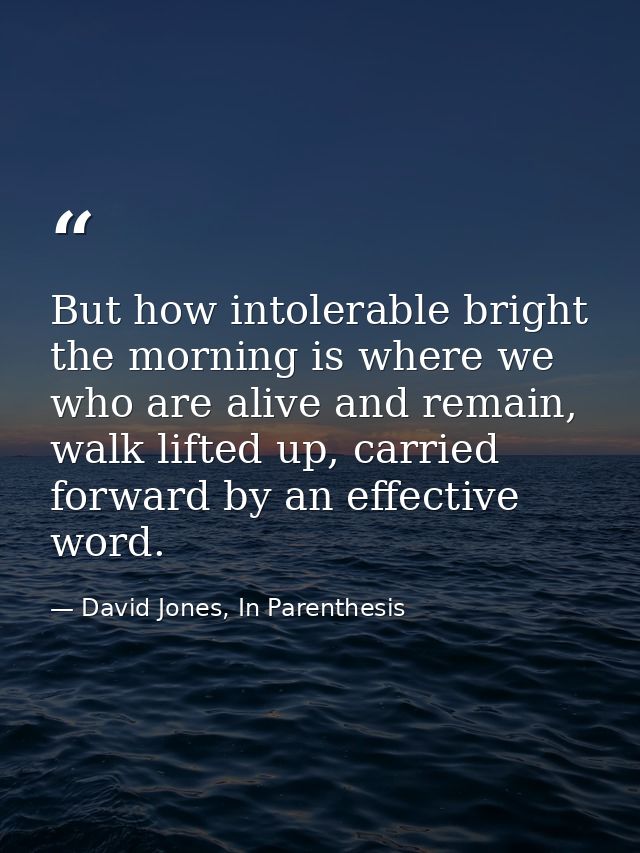 But how intolerable bright the morning is where we who are alive and remain, walk lifted up, carried forward by an effec — David Jones, In Parenthesis