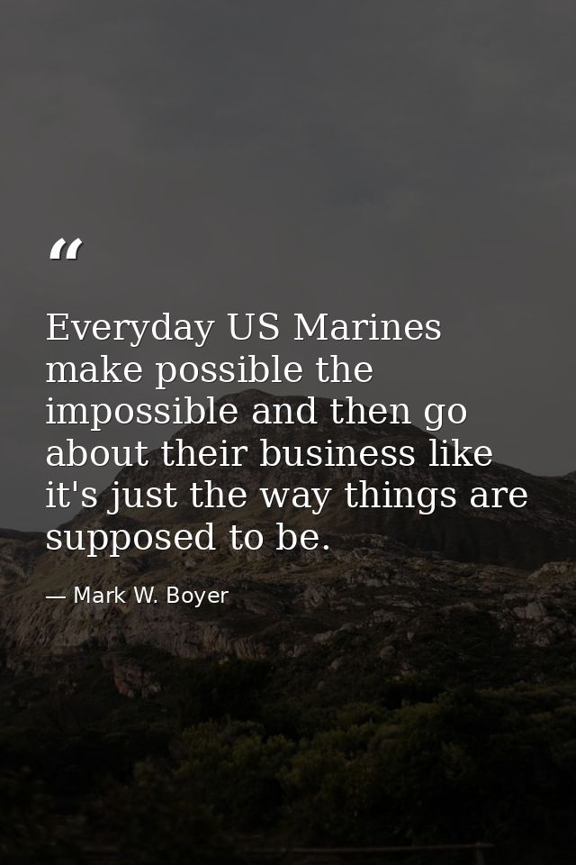 Everyday US Marines make possible the impossible and then go about their business like it's just the way things are supp — Mark W. Boyer