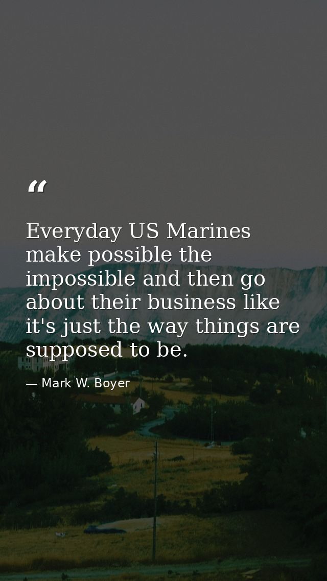 Everyday US Marines make possible the impossible and then go about their business like it's just the way things are supp — Mark W. Boyer