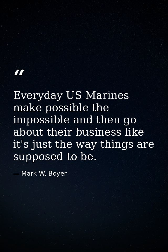 Everyday US Marines make possible the impossible and then go about their business like it's just the way things are supp — Mark W. Boyer