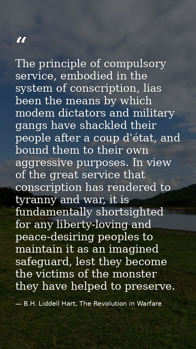 The principle of compulsory service, embodied in the system of conscription, lias been the means by which modem dictator — B.H. Liddell Hart, The Revolution in Warfare