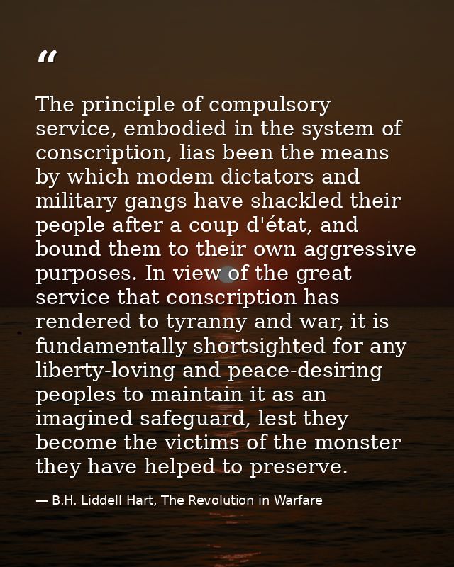The principle of compulsory service, embodied in the system of conscription, lias been the means by which modem dictator — B.H. Liddell Hart, The Revolution in Warfare