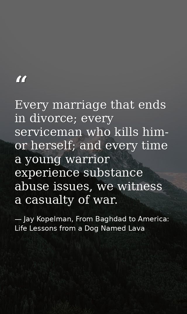 Every marriage that ends in divorce; every serviceman who kills him- or herself; and every time a young warrior experien — Jay Kopelman, From Baghdad to America: Life Lessons from a Dog Named Lava