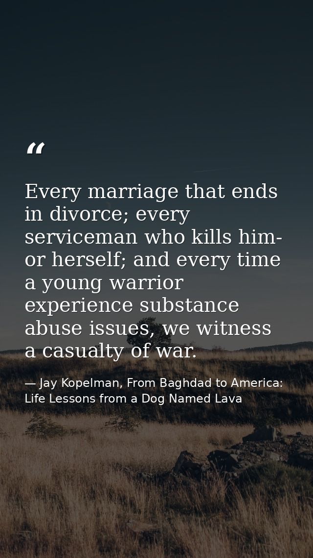 Every marriage that ends in divorce; every serviceman who kills him- or herself; and every time a young warrior experien — Jay Kopelman, From Baghdad to America: Life Lessons from a Dog Named Lava