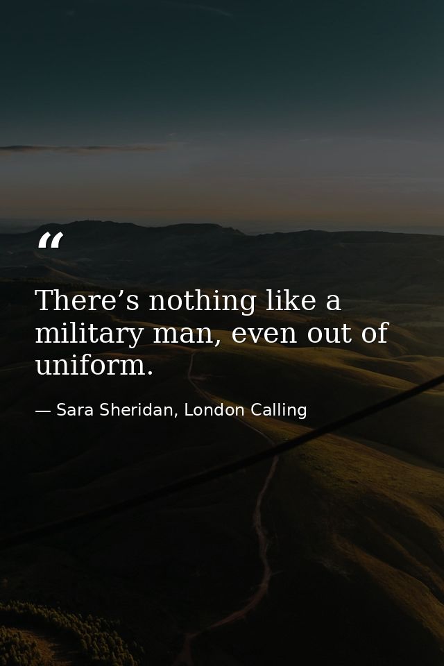There’s nothing like a military man, even out of uniform. — Sara Sheridan, London Calling