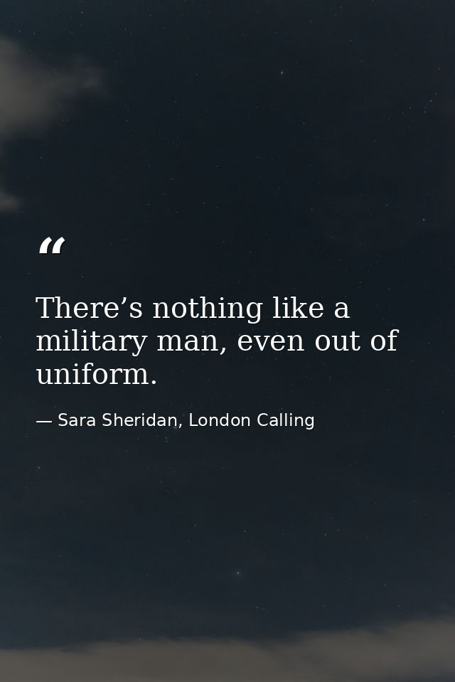 There’s nothing like a military man, even out of uniform. — Sara Sheridan, London Calling
