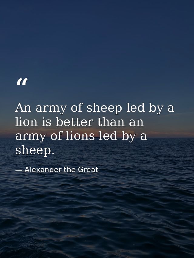 An army of sheep led by a lion is better than an army of lions led by a sheep. — Alexander the Great