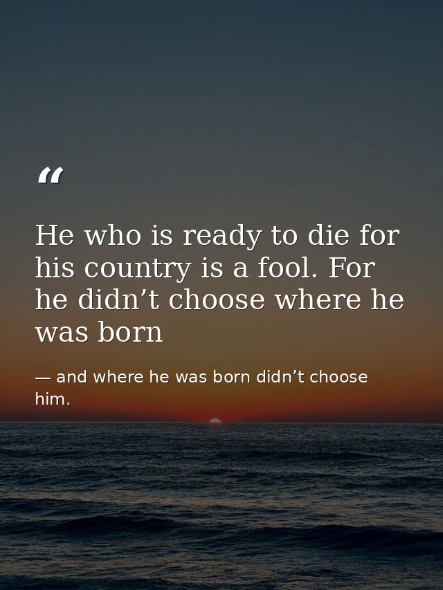 He who is ready to die for his country is a fool. For he didn’t choose where he was born — and where he was born didn’t choose him.