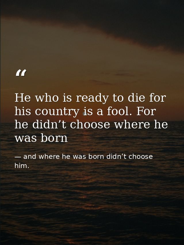 He who is ready to die for his country is a fool. For he didn’t choose where he was born — and where he was born didn’t choose him.