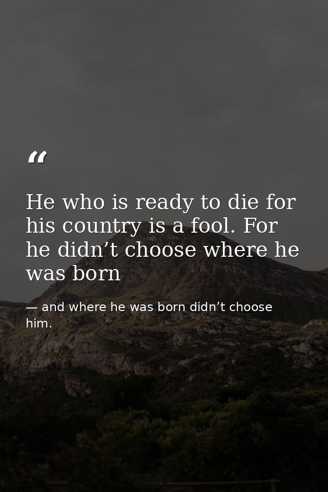 He who is ready to die for his country is a fool. For he didn’t choose where he was born — and where he was born didn’t choose him.