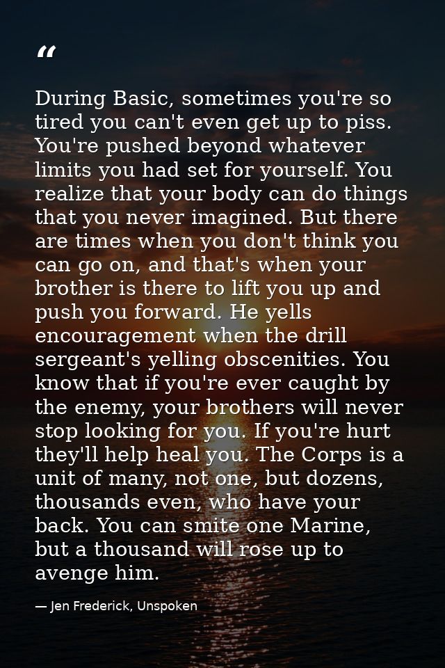 During Basic, sometimes you're so tired you can't even get up to piss. You're pushed beyond whatever limits you had set  — Jen Frederick, Unspoken