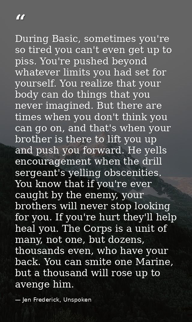 During Basic, sometimes you're so tired you can't even get up to piss. You're pushed beyond whatever limits you had set  — Jen Frederick, Unspoken
