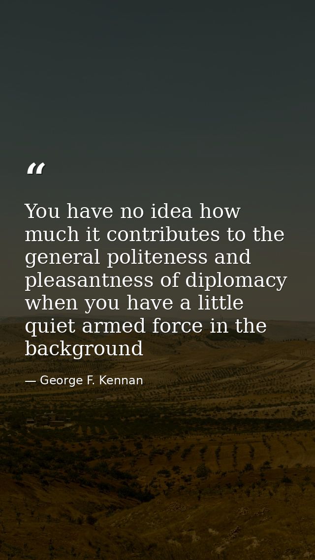 You have no idea how much it contributes to the general politeness and pleasantness of diplomacy when you have a little  — George F. Kennan