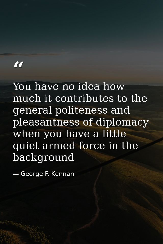 You have no idea how much it contributes to the general politeness and pleasantness of diplomacy when you have a little  — George F. Kennan