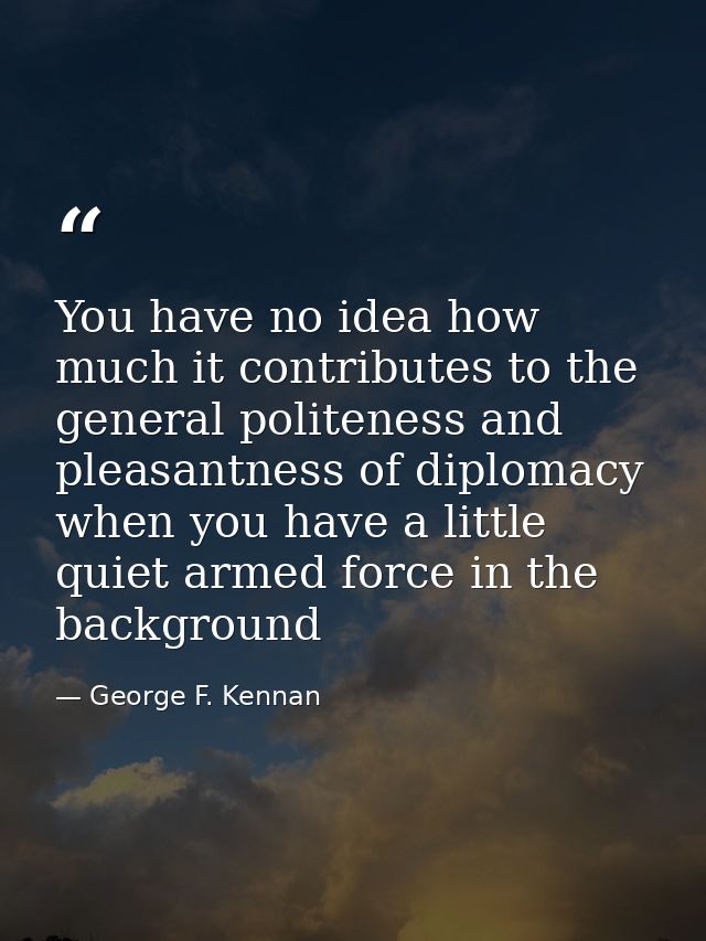 You have no idea how much it contributes to the general politeness and pleasantness of diplomacy when you have a little  — George F. Kennan