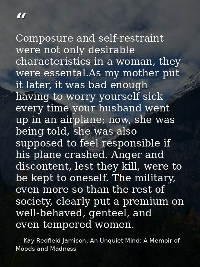 Composure and self-restraint were not only desirable characteristics in a woman, they were essental.As my mother put it  — Kay Redfield Jamison, An Unquiet Mind: A Memoir of Moods and Madness