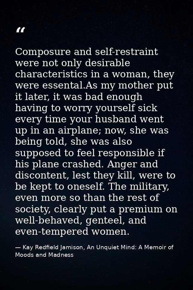 Composure and self-restraint were not only desirable characteristics in a woman, they were essental.As my mother put it  — Kay Redfield Jamison, An Unquiet Mind: A Memoir of Moods and Madness